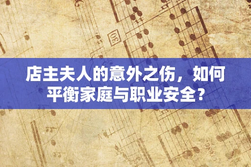 店主夫人的意外之伤，如何平衡家庭与职业安全？