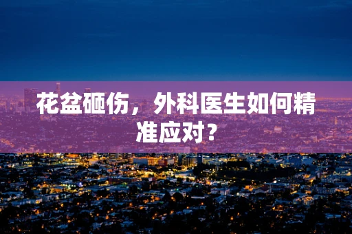 花盆砸伤，外科医生如何精准应对？