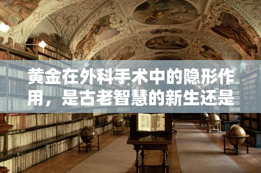 黄金在外科手术中的隐形作用，是古老智慧的新生还是现代医学的偶然？