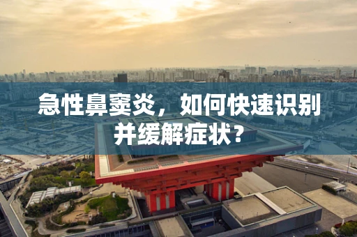 急性鼻窦炎，如何快速识别并缓解症状？
