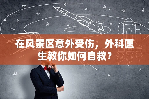 在风景区意外受伤，外科医生教你如何自救？