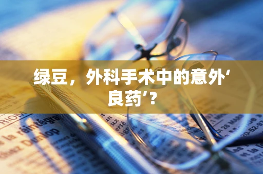 绿豆，外科手术中的意外‘良药’？
