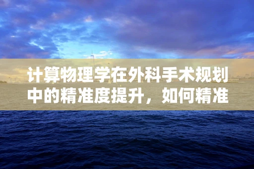 计算物理学在外科手术规划中的精准度提升，如何精准预测手术效果？