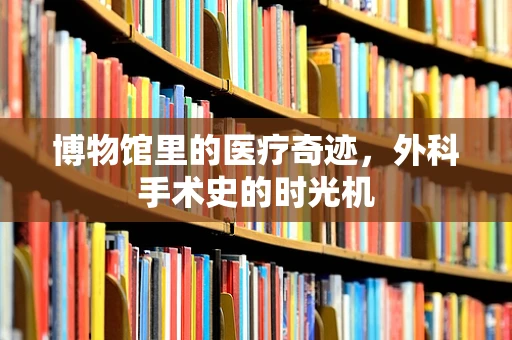 博物馆里的医疗奇迹，外科手术史的时光机