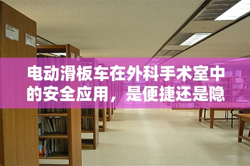 电动滑板车在外科手术室中的安全应用，是便捷还是隐患？