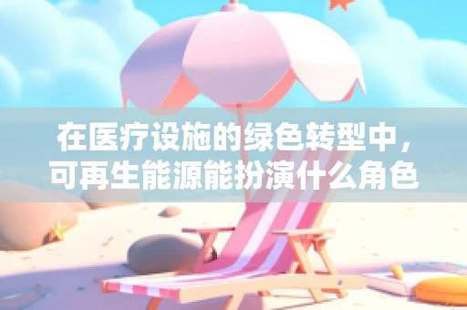 在医疗设施的绿色转型中，可再生能源能扮演什么角色？