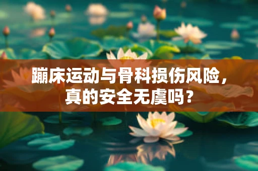 蹦床运动与骨科损伤风险，真的安全无虞吗？