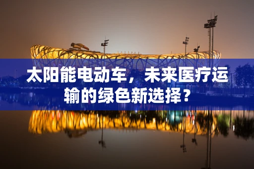 太阳能电动车，未来医疗运输的绿色新选择？