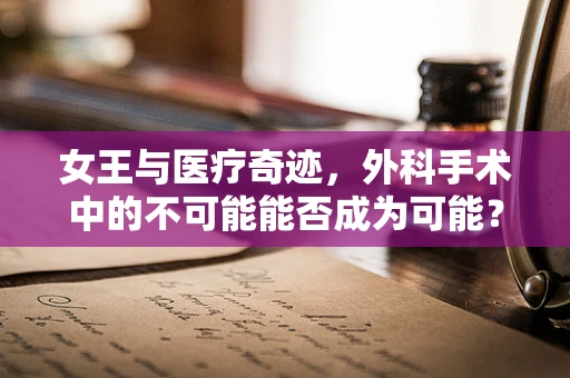 女王与医疗奇迹，外科手术中的不可能能否成为可能？