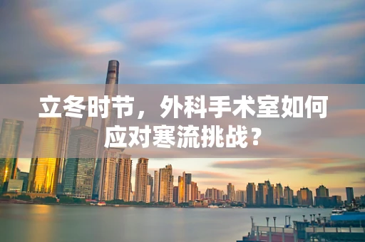 立冬时节，外科手术室如何应对寒流挑战？
