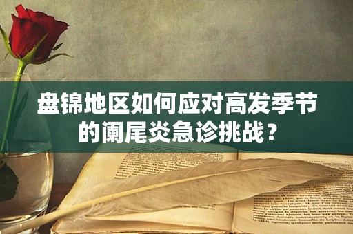 盘锦地区如何应对高发季节的阑尾炎急诊挑战？