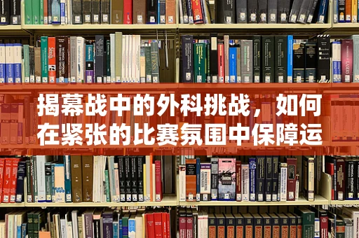 揭幕战中的外科挑战，如何在紧张的比赛氛围中保障运动员的紧急救治？