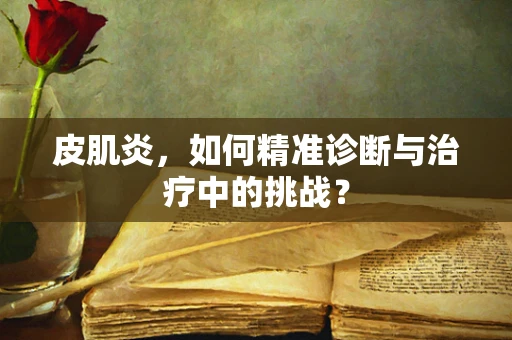 皮肌炎，如何精准诊断与治疗中的挑战？
