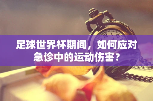 足球世界杯期间，如何应对急诊中的运动伤害？