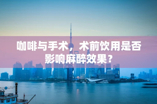 咖啡与手术，术前饮用是否影响麻醉效果？