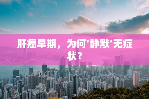 肝癌早期，为何‘静默’无症状？