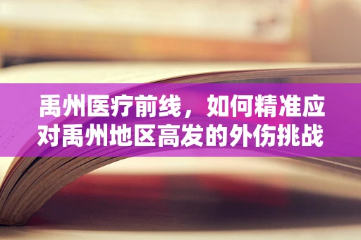 禹州医疗前线，如何精准应对禹州地区高发的外伤挑战？