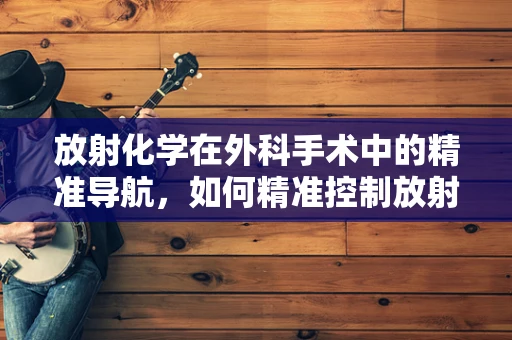 放射化学在外科手术中的精准导航，如何精准控制放射性同位素的应用？