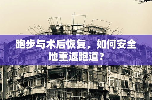 跑步与术后恢复，如何安全地重返跑道？