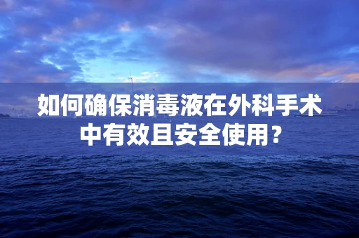 如何确保消毒液在外科手术中有效且安全使用？