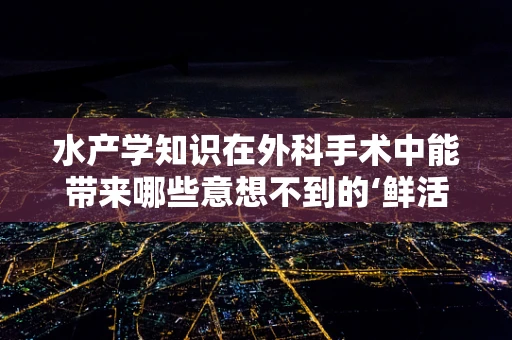 水产学知识在外科手术中能带来哪些意想不到的‘鲜活’应用？