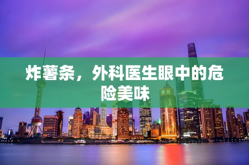 炸薯条，外科医生眼中的危险美味