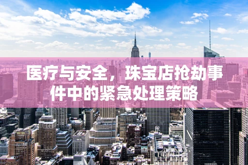医疗与安全，珠宝店抢劫事件中的紧急处理策略