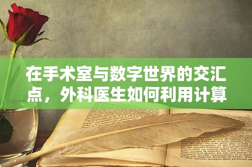 在手术室与数字世界的交汇点，外科医生如何利用计算机软件优化手术流程？