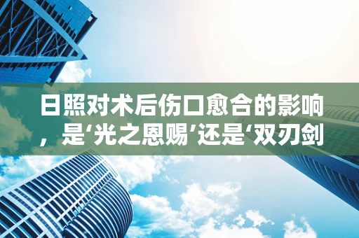 日照对术后伤口愈合的影响，是‘光之恩赐’还是‘双刃剑’？