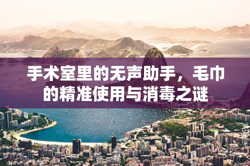 手术室里的无声助手，毛巾的精准使用与消毒之谜