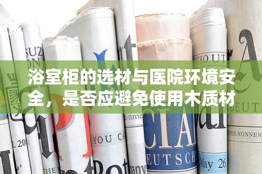 浴室柜的选材与医院环境安全，是否应避免使用木质材料？