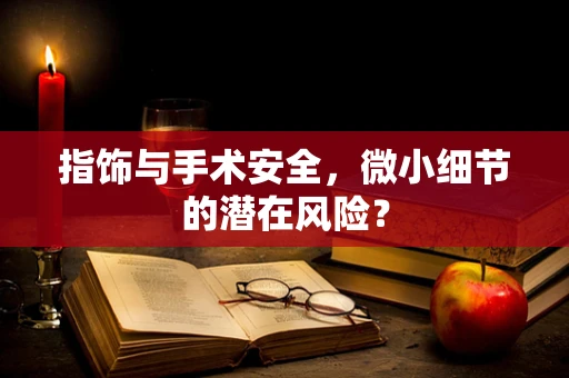 指饰与手术安全，微小细节的潜在风险？