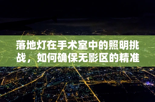 落地灯在手术室中的照明挑战，如何确保无影区的精准控制？