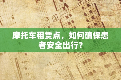 摩托车租赁点，如何确保患者安全出行？