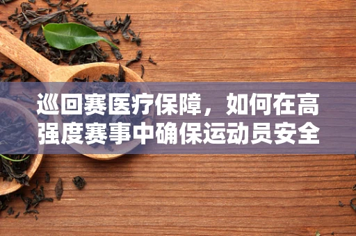 巡回赛医疗保障，如何在高强度赛事中确保运动员安全？