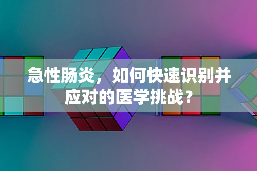 急性肠炎，如何快速识别并应对的医学挑战？