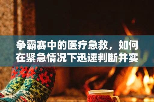 争霸赛中的医疗急救，如何在紧急情况下迅速判断并实施救治？