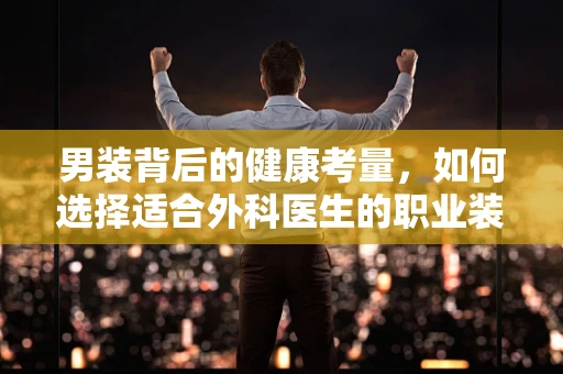 男装背后的健康考量，如何选择适合外科医生的职业装？