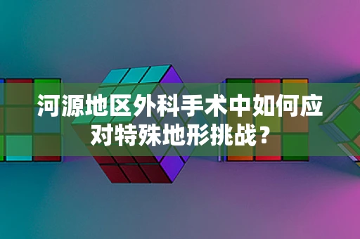 河源地区外科手术中如何应对特殊地形挑战？
