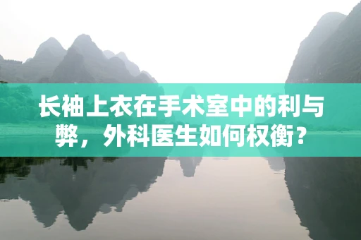 长袖上衣在手术室中的利与弊，外科医生如何权衡？