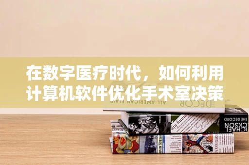 在数字医疗时代，如何利用计算机软件优化手术室决策？