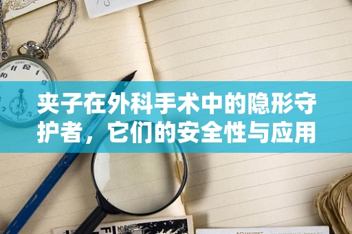 夹子在外科手术中的隐形守护者，它们的安全性与应用挑战