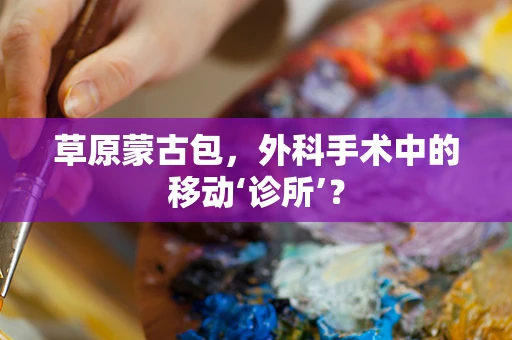 草原蒙古包，外科手术中的移动‘诊所’？