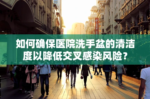 如何确保医院洗手盆的清洁度以降低交叉感染风险？