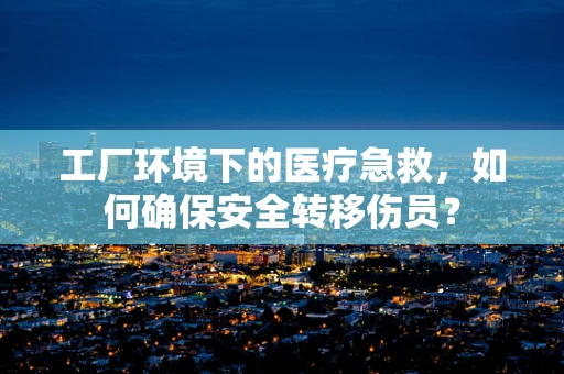 工厂环境下的医疗急救，如何确保安全转移伤员？