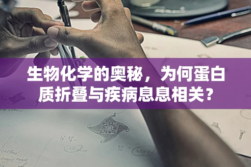 生物化学的奥秘，为何蛋白质折叠与疾病息息相关？