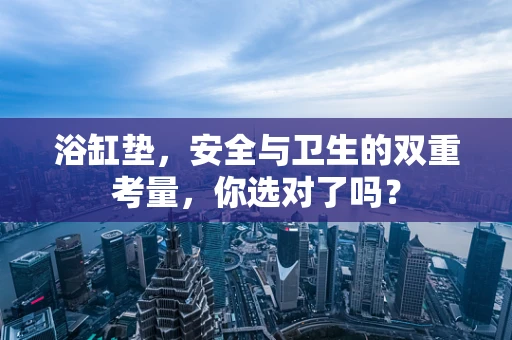 浴缸垫，安全与卫生的双重考量，你选对了吗？