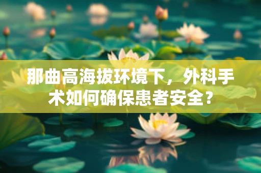 那曲高海拔环境下，外科手术如何确保患者安全？