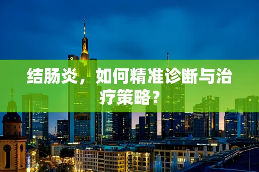 结肠炎，如何精准诊断与治疗策略？