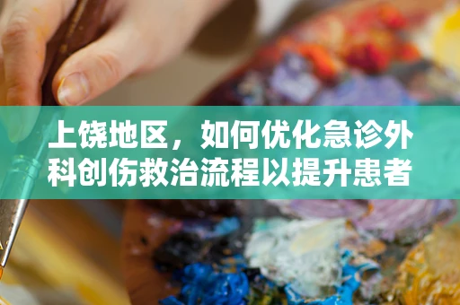 上饶地区，如何优化急诊外科创伤救治流程以提升患者生存率？